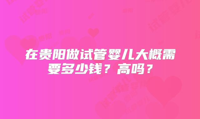 在贵阳做试管婴儿大概需要多少钱?高吗?