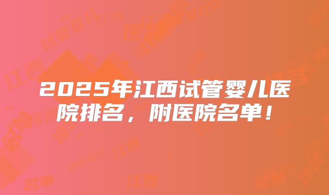 2025年江西试管婴儿医院排名，附医院名单！