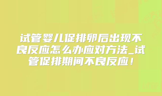 试管婴儿促排卵后出现不良反应怎么办应对方法_试管促排期间不良反应!