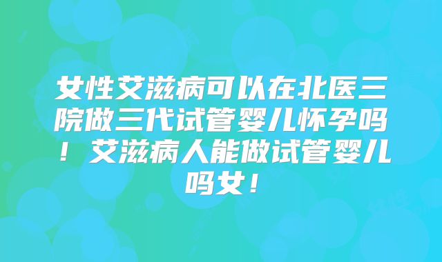 女性艾滋病可以在北医三院做三代试管婴儿怀孕吗！艾滋病人能做试管婴儿吗女！