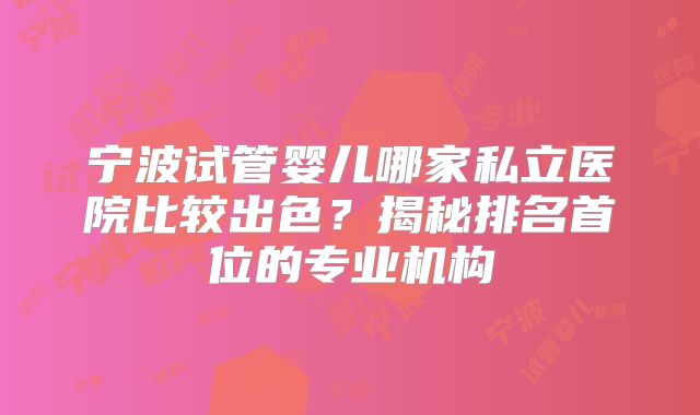 宁波试管婴儿哪家私立医院比较出色？揭秘排名首位的专业机构