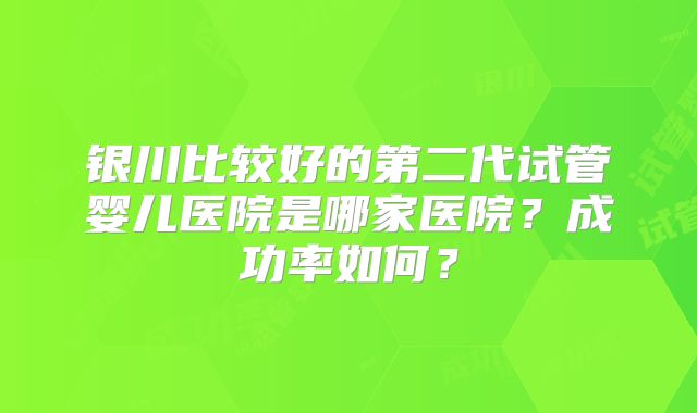银川比较好的第二代试管婴儿医院是哪家医院？成功率如何？