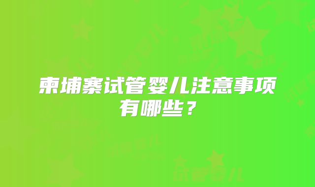柬埔寨试管婴儿注意事项有哪些？
