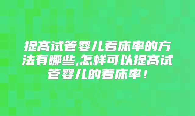 提高试管婴儿着床率的方法有哪些,怎样可以提高试管婴儿的着床率！