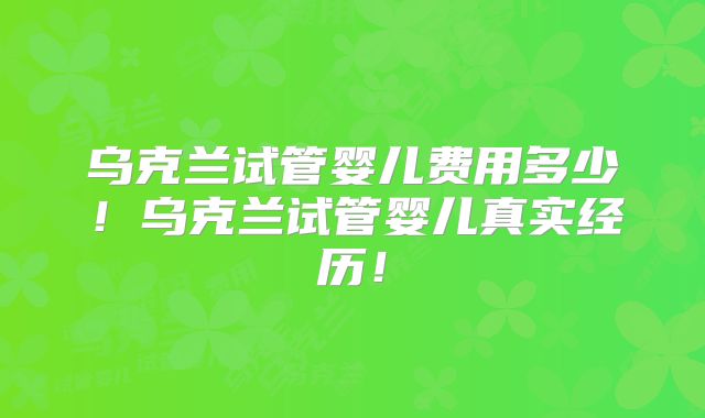 乌克兰试管婴儿费用多少！乌克兰试管婴儿真实经历！