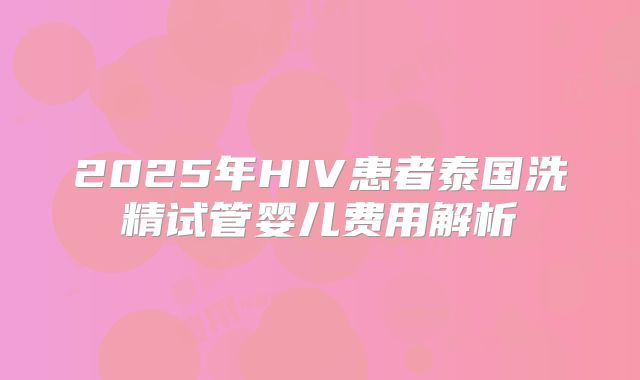 2025年HIV患者泰国洗精试管婴儿费用解析