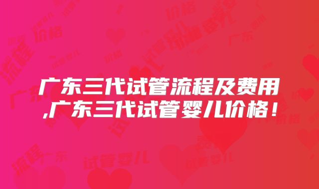 广东三代试管流程及费用,广东三代试管婴儿价格!