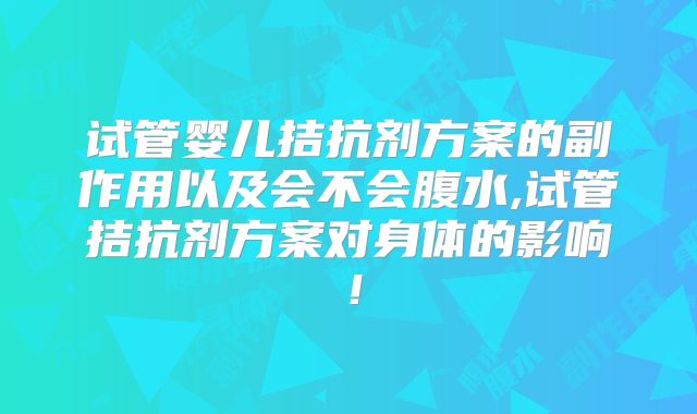 试管婴儿拮抗剂方案的副作用以及会不会腹水,试管拮抗剂方案对身体的影响！
