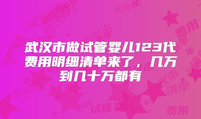 武汉市做试管婴儿123代费用明细清单来了,几万到几十万都有