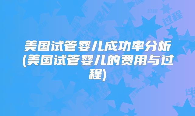 美国试管婴儿成功率分析(美国试管婴儿的费用与过程)