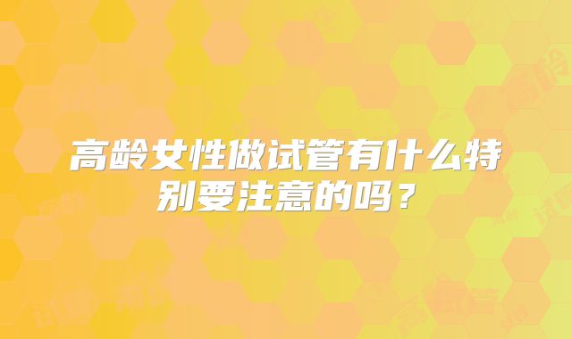 高龄女性做试管有什么特别要注意的吗？