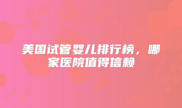 美国试管婴儿排行榜，哪家医院值得信赖