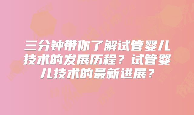 三分钟带你了解试管婴儿技术的发展历程？试管婴儿技术的最新进展？
