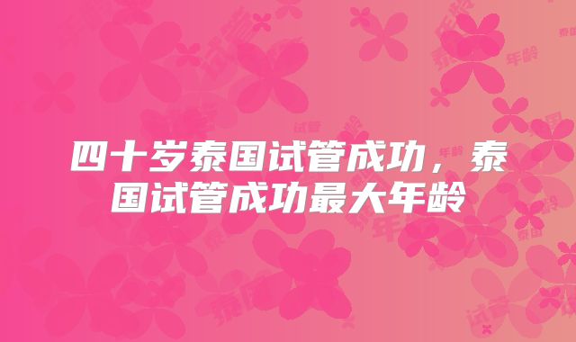 四十岁泰国试管成功，泰国试管成功最大年龄
