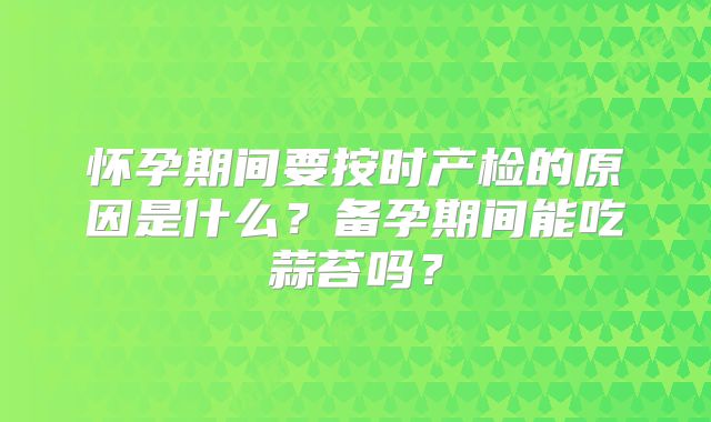 怀孕期间要按时产检的原因是什么？备孕期间能吃蒜苔吗？