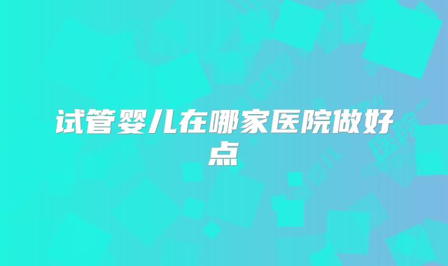 试管婴儿在哪家医院做好点