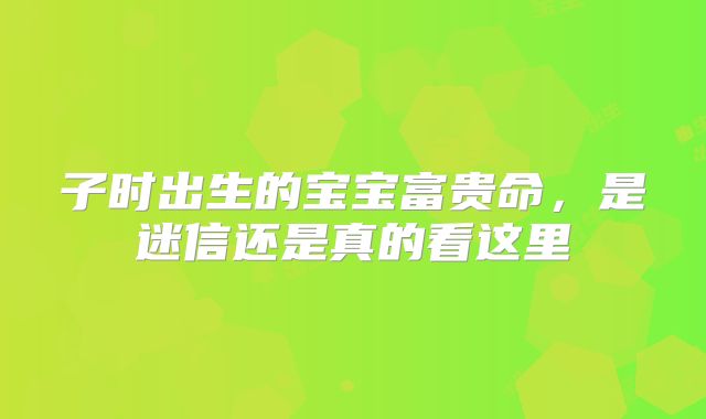 子时出生的宝宝富贵命，是迷信还是真的看这里