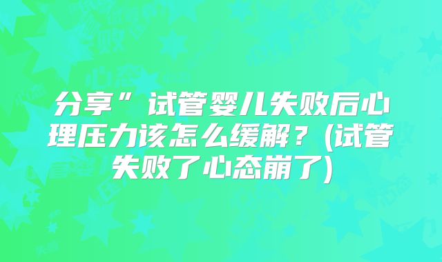 分享”试管婴儿失败后心理压力该怎么缓解？(试管失败了心态崩了)