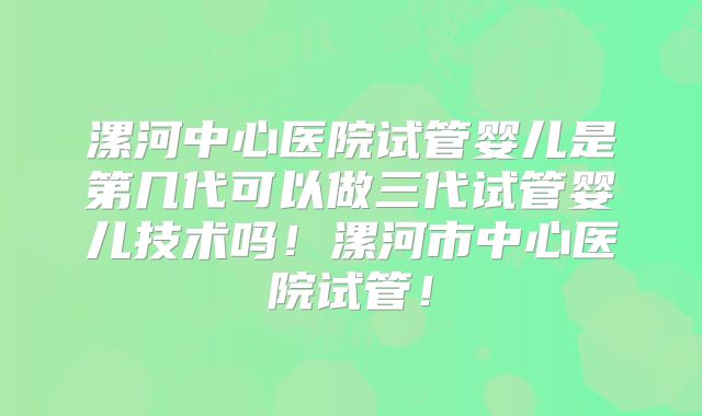 漯河中心医院试管婴儿是第几代可以做三代试管婴儿技术吗！漯河市中心医院试管！
