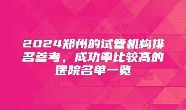 2024郑州的试管机构排名参考，成功率比较高的医院名单一览