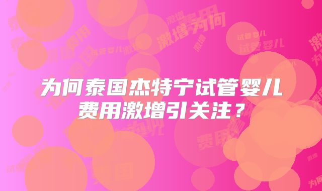 为何泰国杰特宁试管婴儿费用激增引关注?