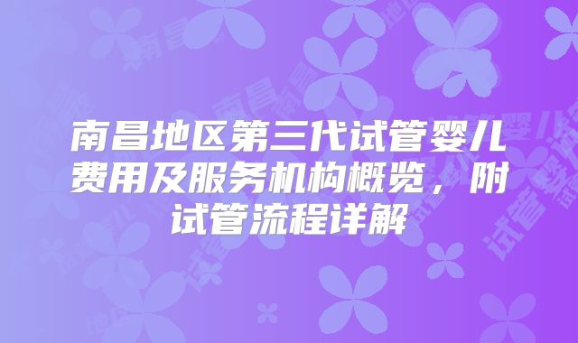南昌地区第三代试管婴儿费用及服务机构概览，附试管流程详解