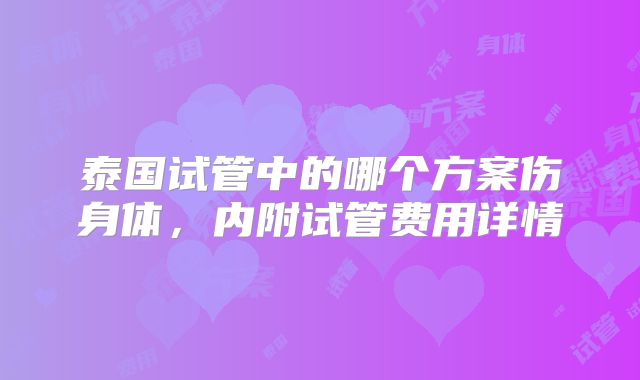 泰国试管中的哪个方案伤身体,内附试管费用详情
