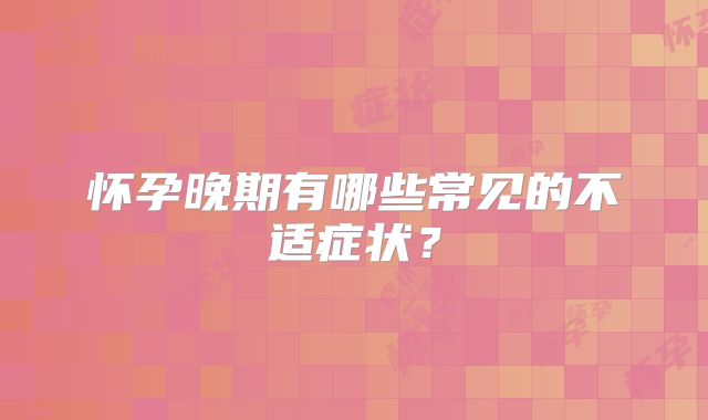 怀孕晚期有哪些常见的不适症状?