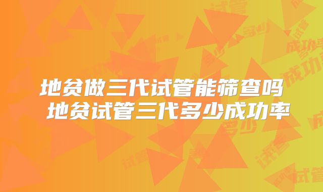 地贫做三代试管能筛查吗 地贫试管三代多少成功率