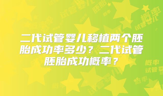二代试管婴儿移植两个胚胎成功率多少？二代试管胚胎成功概率？