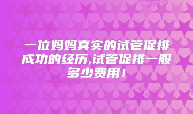 一位妈妈真实的试管促排成功的经历,试管促排一般多少费用！