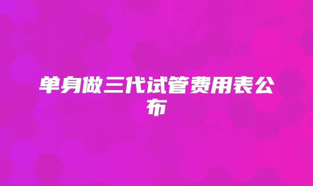 单身做三代试管费用表公布