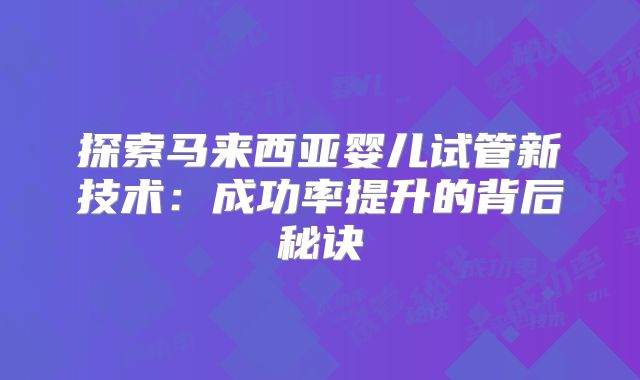 探索马来西亚婴儿试管新技术：成功率提升的背后秘诀