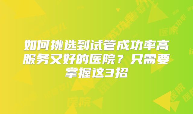 如何挑选到试管成功率高服务又好的医院？只需要掌握这3招