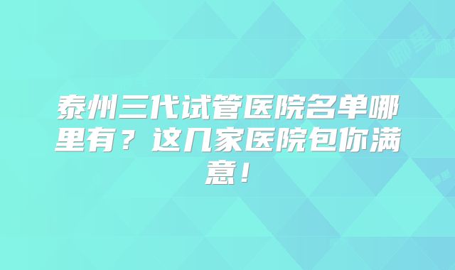 泰州三代试管医院名单哪里有？这几家医院包你满意！