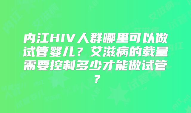 内江HIV人群哪里可以做试管婴儿？艾滋病的载量需要控制多少才能做试管？