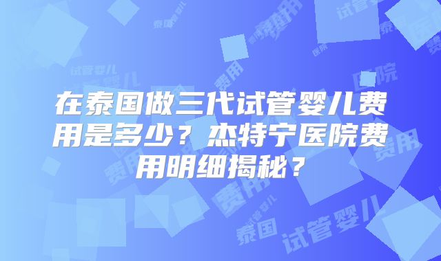 在泰国做三代试管婴儿费用是多少？杰特宁医院费用明细揭秘？