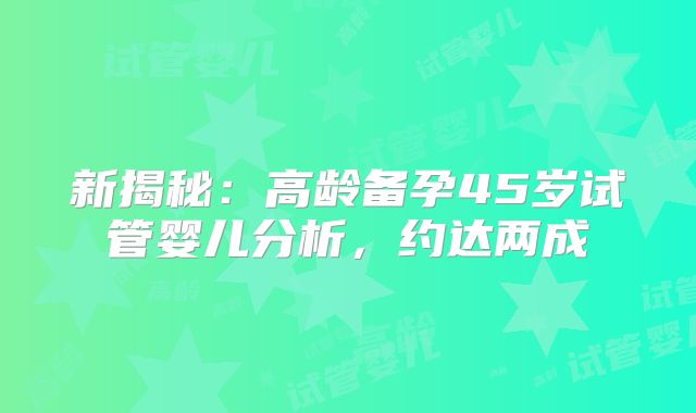 新揭秘:高龄备孕45岁试管婴儿分析,约达两成