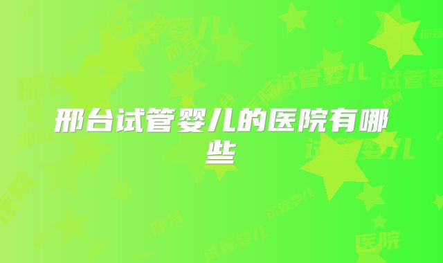 邢台试管婴儿的医院有哪些