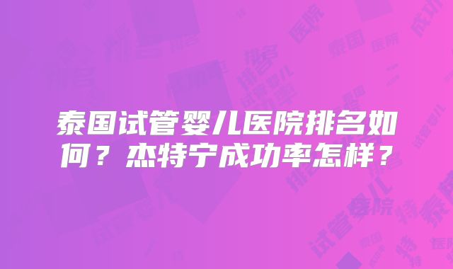泰国试管婴儿医院排名如何？杰特宁成功率怎样？
