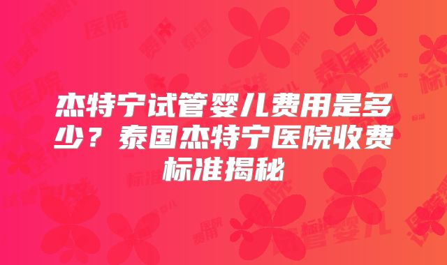 杰特宁试管婴儿费用是多少？泰国杰特宁医院收费标准揭秘