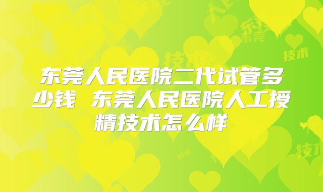 东莞人民医院二代试管多少钱 东莞人民医院人工授精技术怎么样