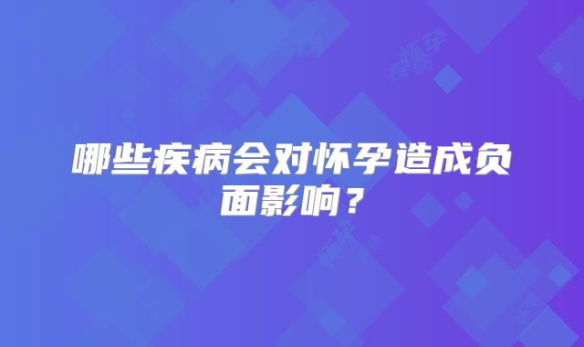 哪些疾病会对怀孕造成负面影响？