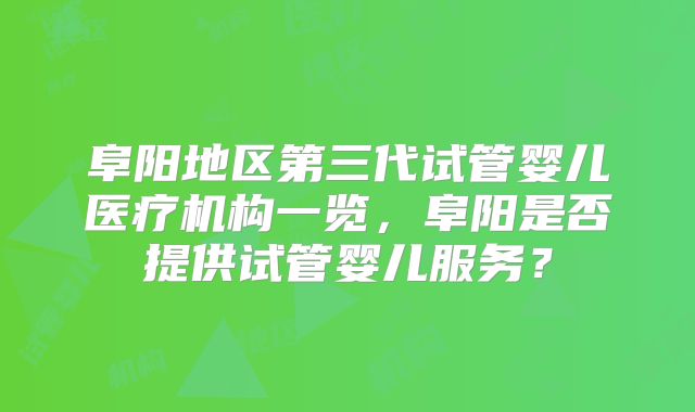 阜阳地区第三代试管婴儿医疗机构一览，阜阳是否提供试管婴儿服务？