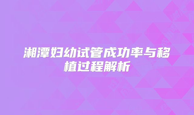 湘潭妇幼试管成功率与移植过程解析