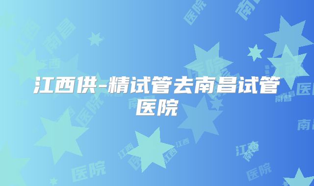 江西供-精试管去南昌试管医院