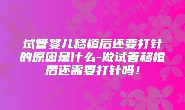试管婴儿移植后还要打针的原因是什么-做试管移植后还需要打针吗！