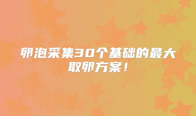 卵泡采集30个基础的最大取卵方案!