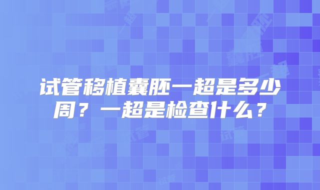 试管移植囊胚一超是多少周？一超是检查什么？