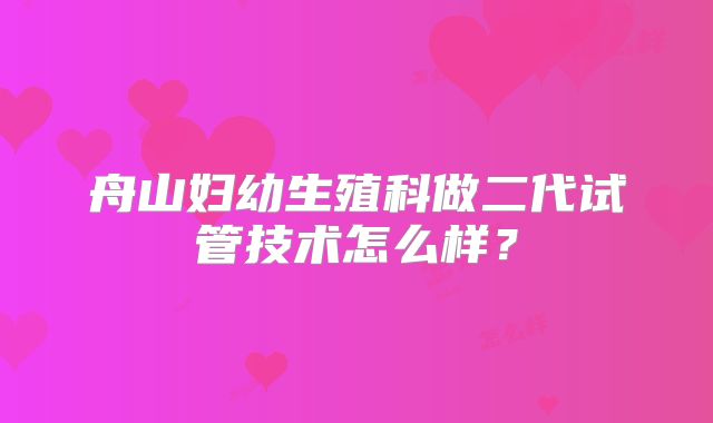 舟山妇幼生殖科做二代试管技术怎么样?